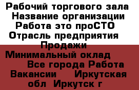 Рабочий торгового зала › Название организации ­ Работа-это проСТО › Отрасль предприятия ­ Продажи › Минимальный оклад ­ 25 000 - Все города Работа » Вакансии   . Иркутская обл.,Иркутск г.